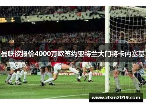 曼联欲报价4000万欧签约亚特兰大门将卡内塞基